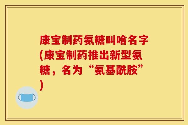 康宝制药氨糖叫啥名字(康宝制药推出新型氨糖，名为“氨基酰胺”)
