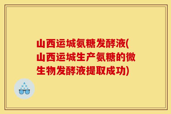 山西运城氨糖发酵液(山西运城生产氨糖的微生物发酵液提取成功)