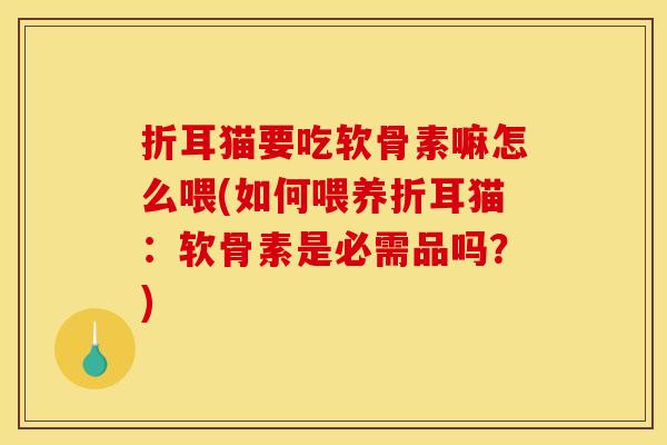 折耳猫要吃软骨素嘛怎么喂(如何喂养折耳猫：软骨素是必需品吗？)