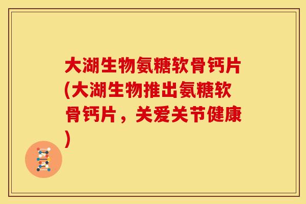 大湖生物氨糖软骨钙片(大湖生物推出氨糖软骨钙片，关爱关节健康)