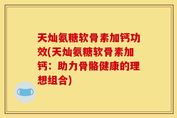 天灿氨糖软骨素加钙功效(天灿氨糖软骨素加钙：助力骨骼健康的理想组合)