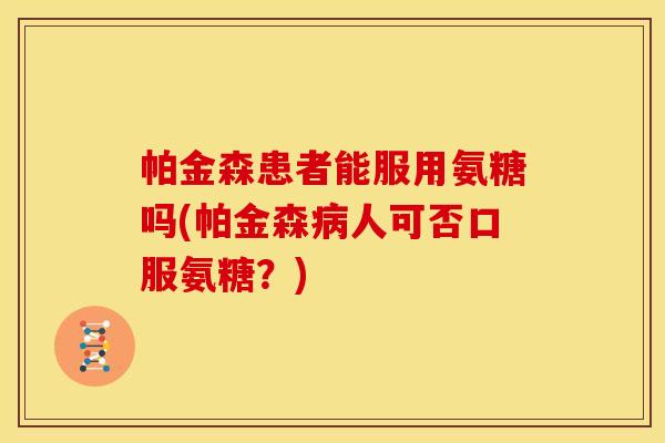 帕金森患者能服用氨糖吗(帕金森病人可否口服氨糖？)