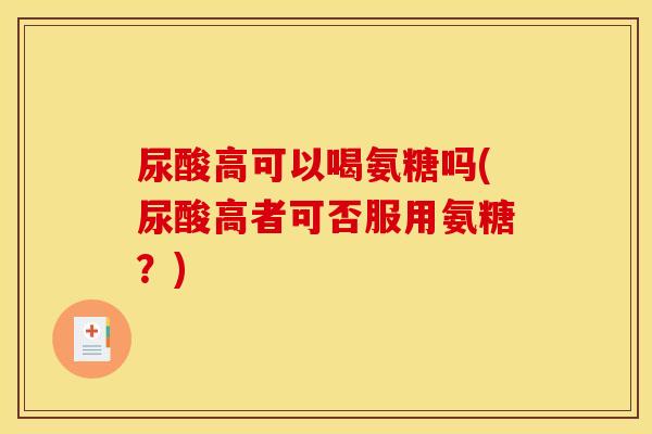 尿酸高可以喝氨糖吗(尿酸高者可否服用氨糖？)