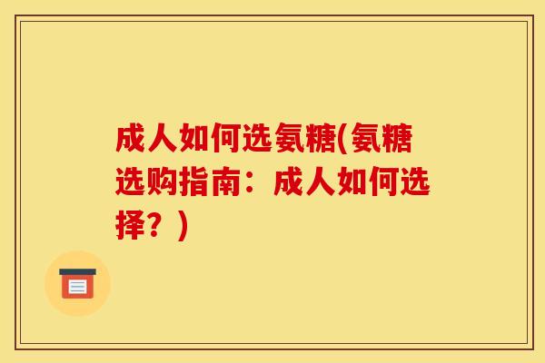 成人如何选氨糖(氨糖选购指南：成人如何选择？)