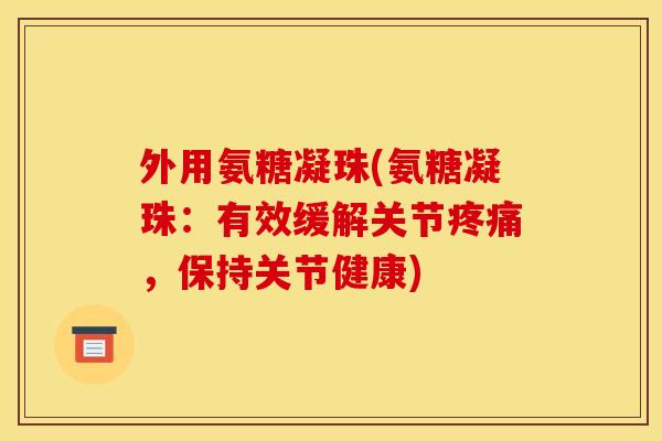 外用氨糖凝珠(氨糖凝珠：有效缓解关节疼痛，保持关节健康)