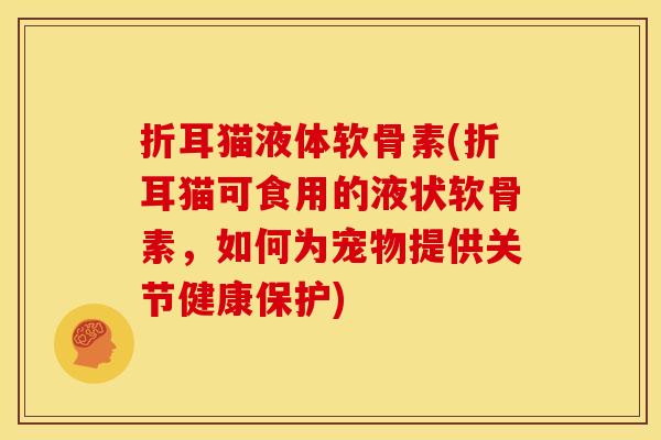 折耳猫液体软骨素(折耳猫可食用的液状软骨素，如何为宠物提供关节健康保护)