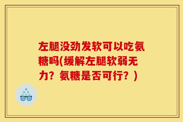 左腿没劲发软可以吃氨糖吗(缓解左腿软弱无力？氨糖是否可行？)