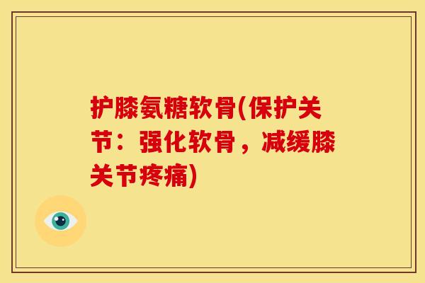 护膝氨糖软骨(保护关节：强化软骨，减缓膝关节疼痛)