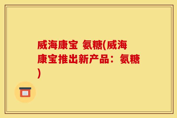 威海康宝 氨糖(威海康宝推出新产品：氨糖)