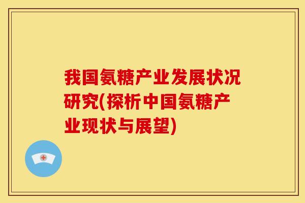 我国氨糖产业发展状况研究(探析中国氨糖产业现状与展望)