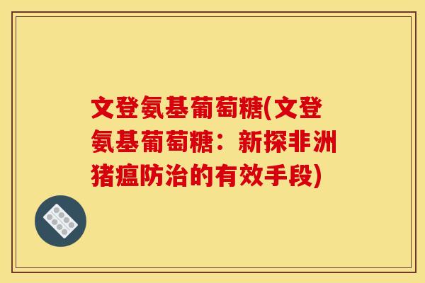 文登氨基葡萄糖(文登氨基葡萄糖：新探非洲猪瘟防治的有效手段)