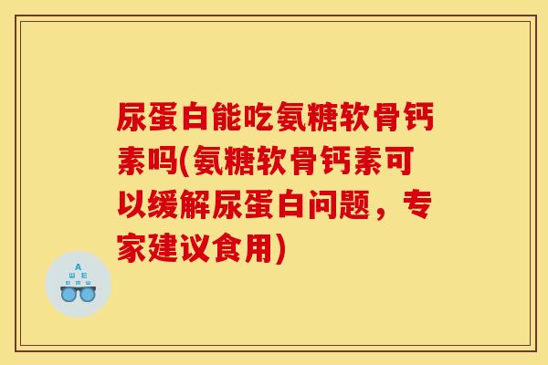 尿蛋白能吃氨糖软骨钙素吗(氨糖软骨钙素可以缓解尿蛋白问题，专家建议食用)