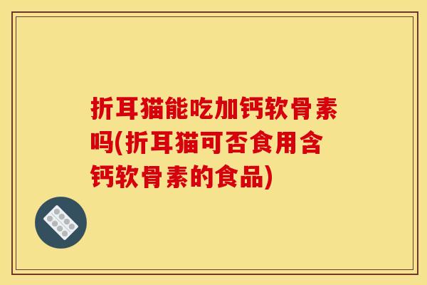折耳猫能吃加钙软骨素吗(折耳猫可否食用含钙软骨素的食品)