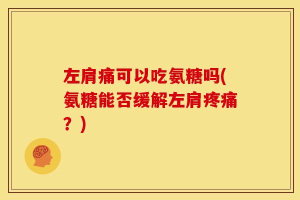 左肩痛可以吃氨糖吗(氨糖能否缓解左肩疼痛？)