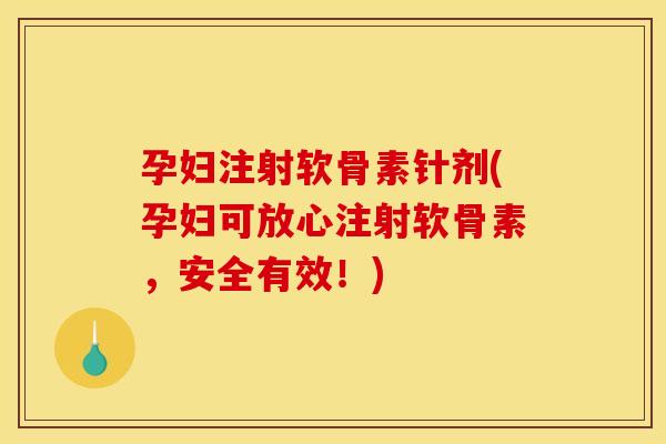 孕妇注射软骨素针剂(孕妇可放心注射软骨素，安全有效！)