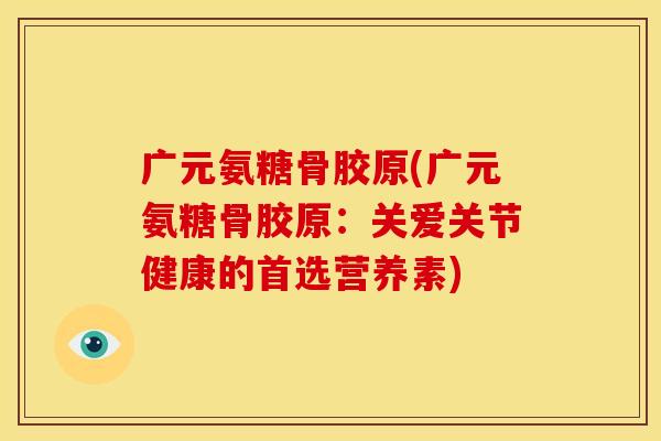 广元氨糖骨胶原(广元氨糖骨胶原:关爱关节健康的首选营养素) 广元氨糖骨胶原(广元氨糖骨胶原:关爱关节健康的首选营养素)