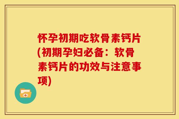 怀孕初期吃软骨素钙片(初期孕妇必备:软骨素钙片的功效与注意事项) 怀孕初期吃软骨素钙片(初期孕妇必备:软骨素钙片的功效与注意事项)