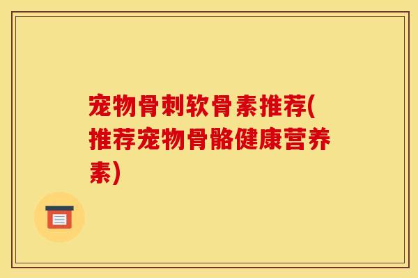 宠物骨刺软骨素推荐(推荐宠物骨骼健康营养素)