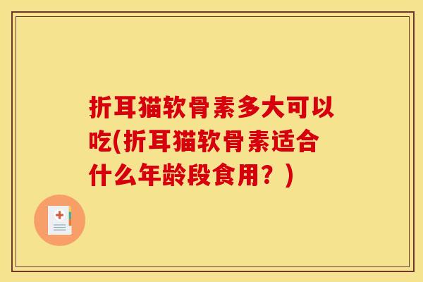折耳猫软骨素多大可以吃(折耳猫软骨素适合什么年龄段食用？)
