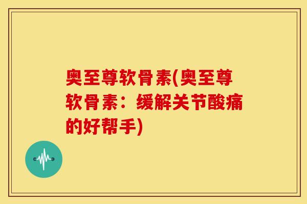 奥至尊软骨素(奥至尊软骨素:缓解关节酸痛的好帮手) 奥至尊软骨素(奥至尊软骨素:缓解关节酸痛的好帮手)