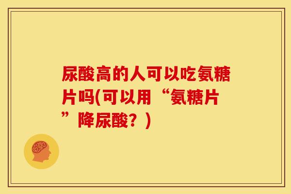 尿酸高的人可以吃氨糖片吗(可以用“氨糖片”降尿酸？)