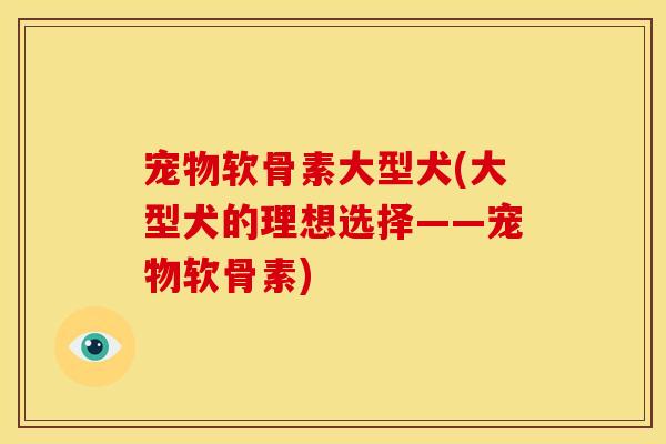 宠物软骨素大型犬(大型犬的理想选择——宠物软骨素)