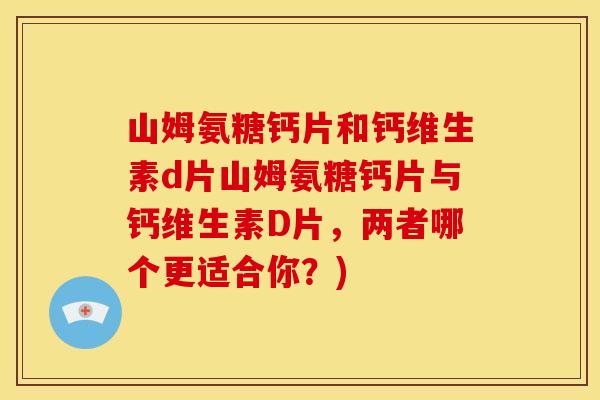 山姆氨糖钙片和钙维生素d片山姆氨糖钙片与钙维生素D片，两者哪个更适合你？)