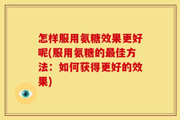 怎样服用氨糖效果更好呢(服用氨糖的最佳方法：如何获得更好的效果)