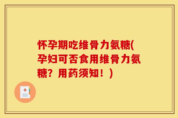 怀孕期吃维骨力氨糖(孕妇可否食用维骨力氨糖？用药须知！)