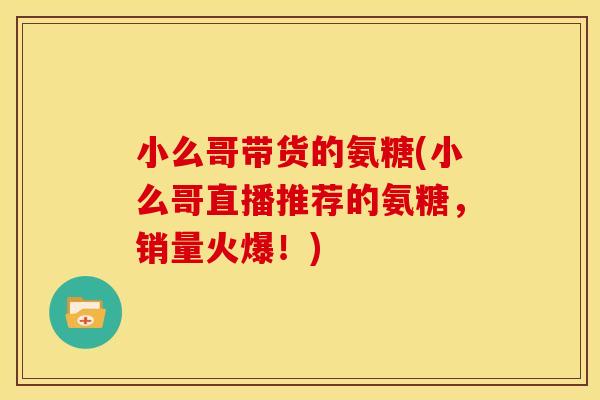 小么哥带货的氨糖(小么哥直播推荐的氨糖，销量火爆！)