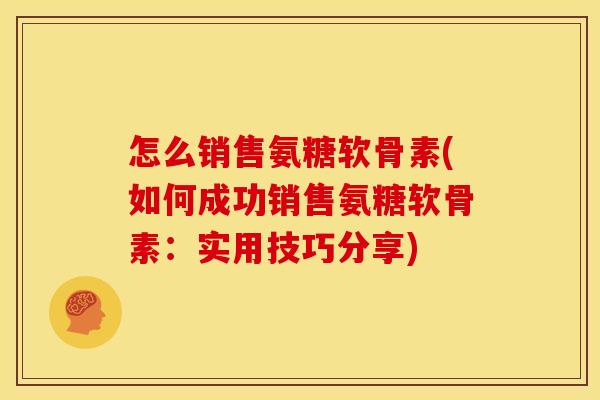 怎么销售氨糖软骨素(如何成功销售氨糖软骨素：实用技巧分享)