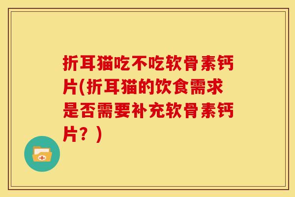 折耳猫吃不吃软骨素钙片(折耳猫的饮食需求是否需要补充软骨素钙片？)