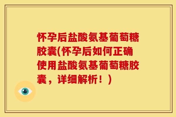 怀孕后盐酸氨基葡萄糖胶囊(怀孕后如何正确使用盐酸氨基葡萄糖胶囊，详细解析！)