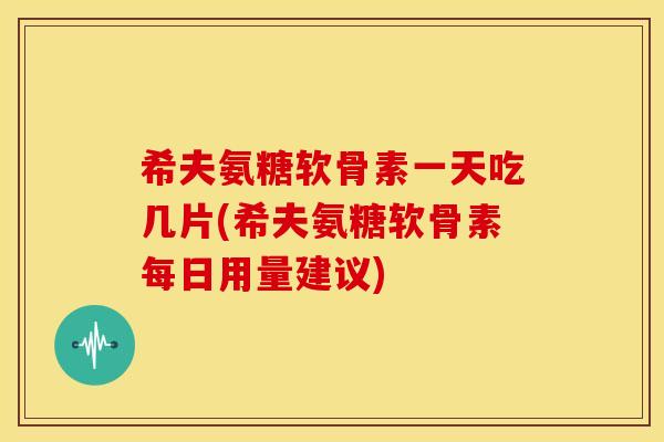希夫氨糖软骨素一天吃几片(希夫氨糖软骨素每日用量建议)