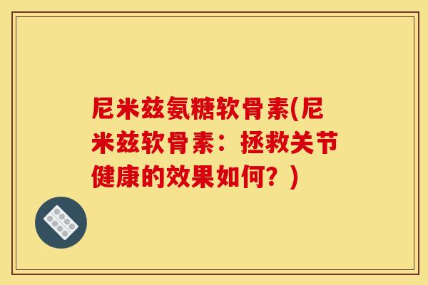 尼米兹氨糖软骨素(尼米兹软骨素：拯救关节健康的效果如何？)