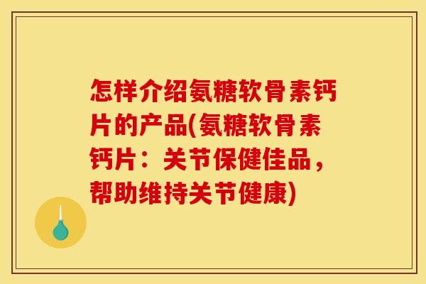 怎样介绍氨糖软骨素钙片的产品(氨糖软骨素钙片：关节保健佳品，帮助维持关节健康)