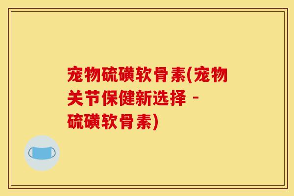 宠物硫磺软骨素(宠物关节保健新选择 - 硫磺软骨素)