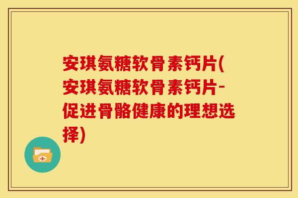 安琪氨糖软骨素钙片(安琪氨糖软骨素钙片-促进骨骼健康的理想选择)