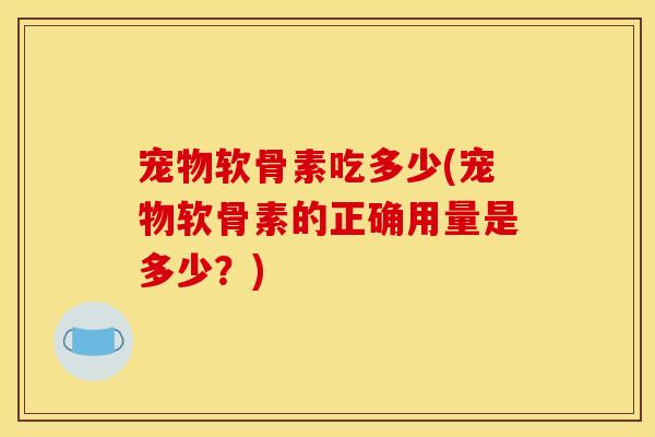 宠物软骨素吃多少(宠物软骨素的正确用量是多少？)