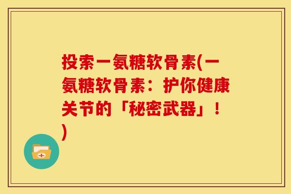 投索一氨糖软骨素(一氨糖软骨素：护你健康关节的「秘密武器」！)