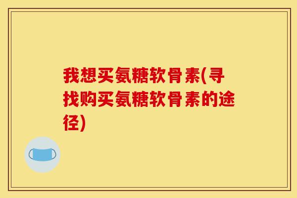 我想买氨糖软骨素(寻找购买氨糖软骨素的途径)