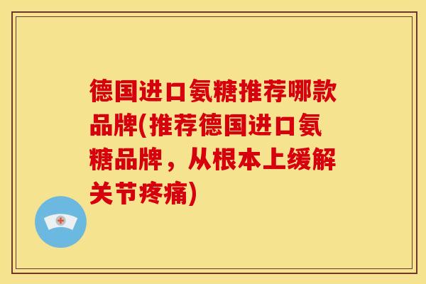 德国进口氨糖推荐哪款品牌(推荐德国进口氨糖品牌，从根本上缓解关节疼痛)