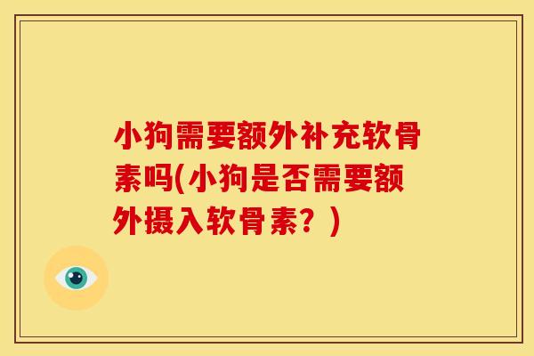 小狗需要额外补充软骨素吗(小狗是否需要额外摄入软骨素？)