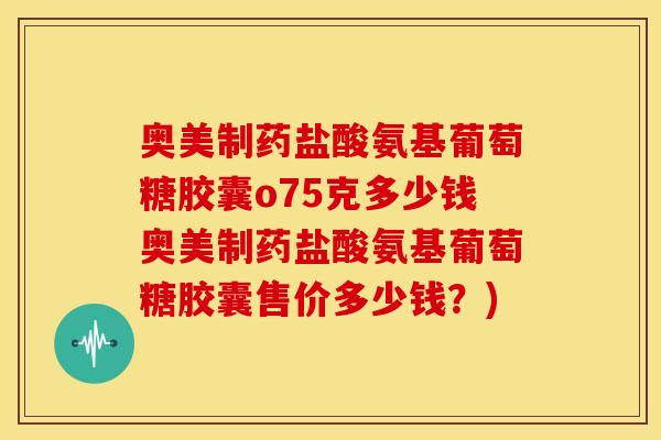 奥美制药盐酸氨基葡萄糖胶囊o75克多少钱奥美制药盐酸氨基葡萄糖胶囊售价多少钱?) 奥美制药盐酸氨基葡萄糖胶囊o75克多少钱奥美制药盐酸氨基葡萄糖胶囊售价多少钱?)