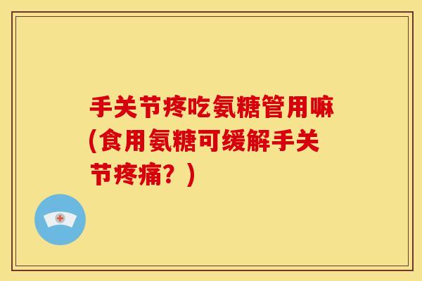 手关节疼吃氨糖管用嘛(食用氨糖可缓解手关节疼痛？)