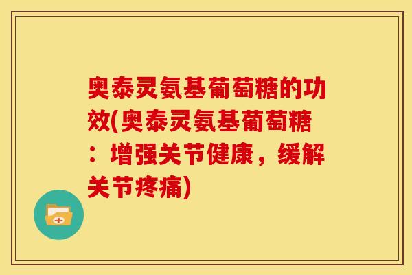 奥泰灵氨基葡萄糖的功效(奥泰灵氨基葡萄糖：增强关节健康，缓解关节疼痛)