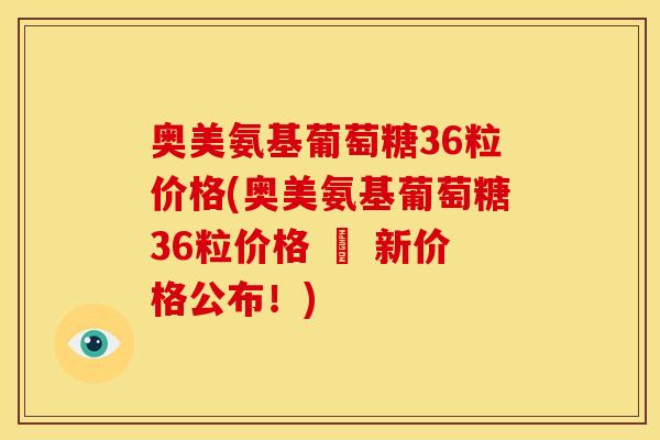 奥美氨基葡萄糖36粒价格(奥美氨基葡萄糖36粒价格 – 新价格公布！)