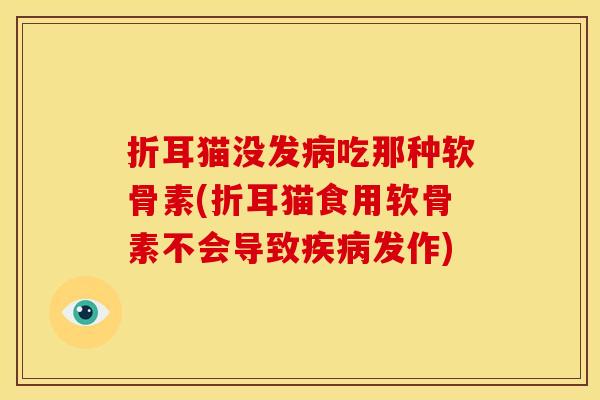 折耳猫没发病吃那种软骨素(折耳猫食用软骨素不会导致疾病发作)