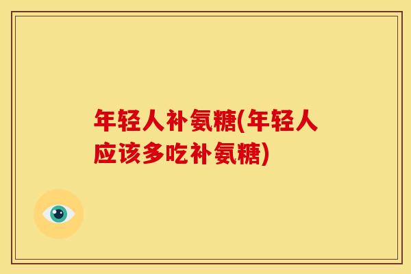 年轻人补氨糖(年轻人应该多吃补氨糖)