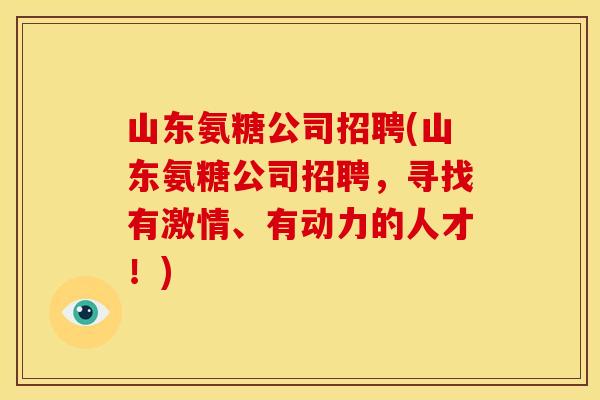 山东氨糖公司招聘(山东氨糖公司招聘，寻找有激情、有动力的人才！)